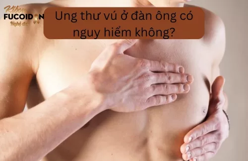 Ung thu vú ở đàn ông có nguy hiểm không? Dấu hiệu và cách điều trị